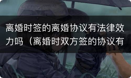 离婚时签的离婚协议有法律效力吗（离婚时双方签的协议有法律作用吗）