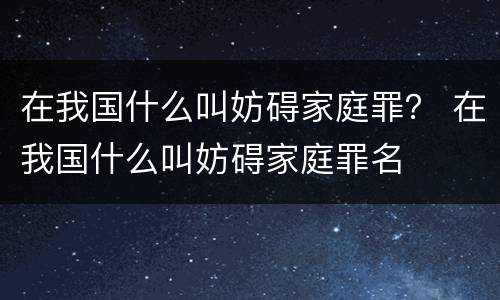 在我国什么叫妨碍家庭罪？ 在我国什么叫妨碍家庭罪名