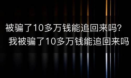 被骗了10多万钱能追回来吗？ 我被骗了10多万钱能追回来吗