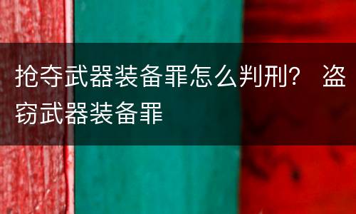 抢夺武器装备罪怎么判刑？ 盗窃武器装备罪
