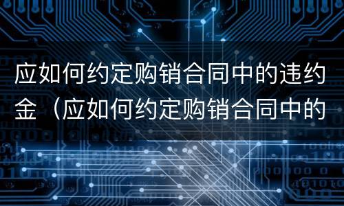 应如何约定购销合同中的违约金（应如何约定购销合同中的违约金）