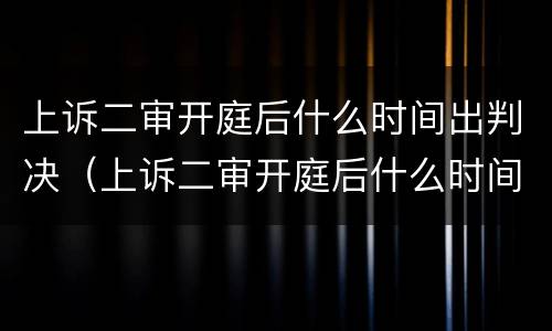 上诉二审开庭后什么时间出判决（上诉二审开庭后什么时间出判决书）