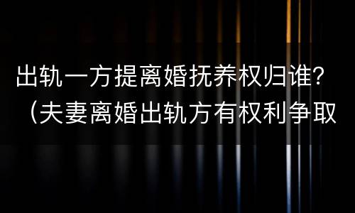 出轨一方提离婚抚养权归谁？（夫妻离婚出轨方有权利争取抚养权吗）