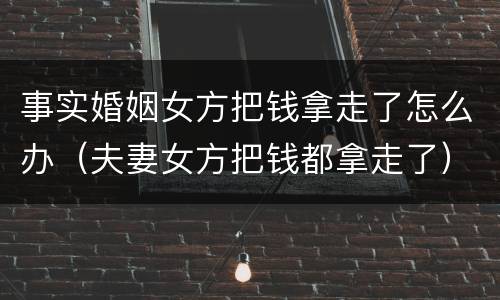 事实婚姻女方把钱拿走了怎么办（夫妻女方把钱都拿走了）