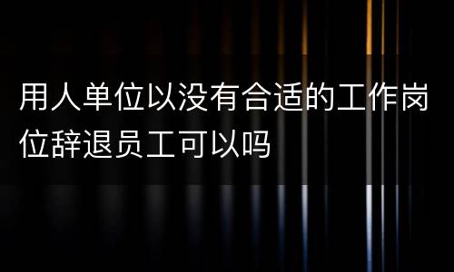 用人单位以没有合适的工作岗位辞退员工可以吗