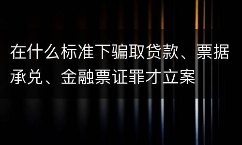 在什么标准下骗取贷款、票据承兑、金融票证罪才立案