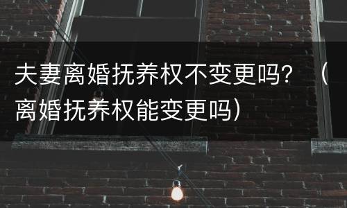 夫妻离婚抚养权不变更吗？（离婚抚养权能变更吗）