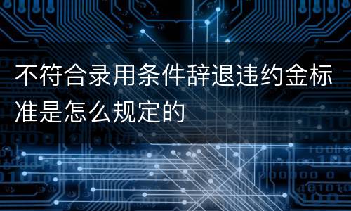 不符合录用条件辞退违约金标准是怎么规定的