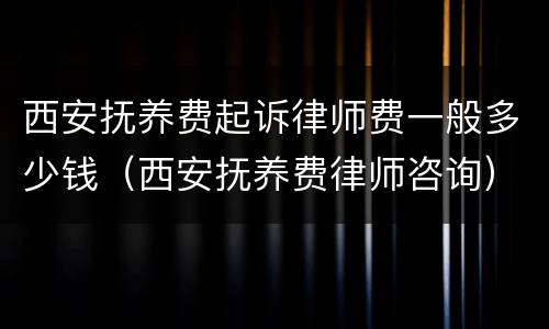 西安抚养费起诉律师费一般多少钱（西安抚养费律师咨询）