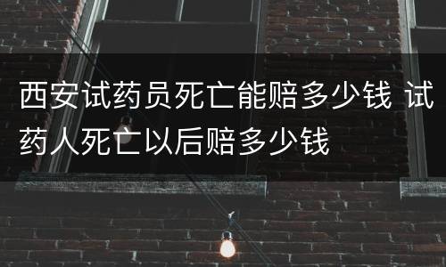 西安试药员死亡能赔多少钱 试药人死亡以后赔多少钱