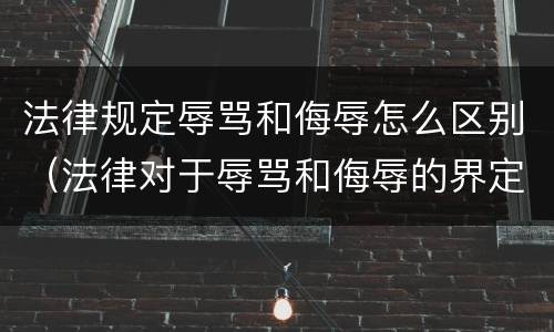 法律规定辱骂和侮辱怎么区别（法律对于辱骂和侮辱的界定）