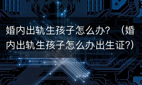 婚内出轨生孩子怎么办？（婚内出轨生孩子怎么办出生证?）