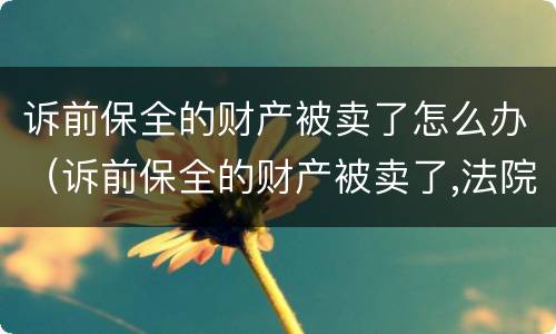 诉前保全的财产被卖了怎么办（诉前保全的财产被卖了,法院负责吗）