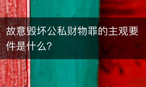 故意毁坏公私财物罪的主观要件是什么？