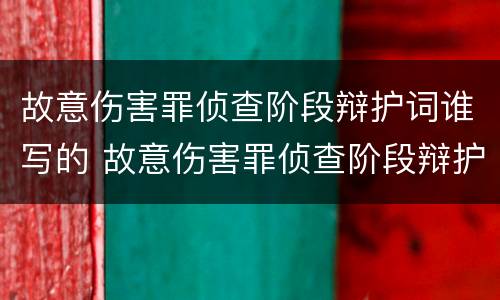 故意伤害罪侦查阶段辩护词谁写的 故意伤害罪侦查阶段辩护词谁写的啊