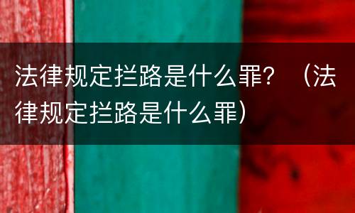 法律规定拦路是什么罪？（法律规定拦路是什么罪）
