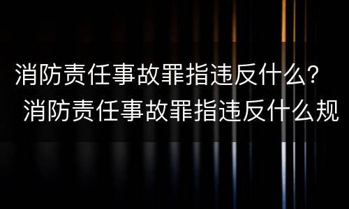 消防责任事故罪指违反什么？ 消防责任事故罪指违反什么规定