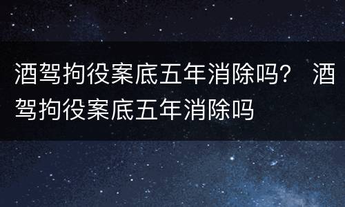 酒驾拘役案底五年消除吗？ 酒驾拘役案底五年消除吗