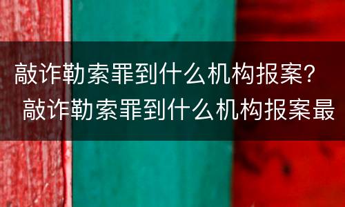 敲诈勒索罪到什么机构报案？ 敲诈勒索罪到什么机构报案最好