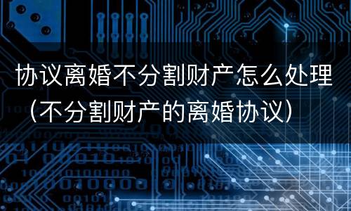 协议离婚不分割财产怎么处理（不分割财产的离婚协议）