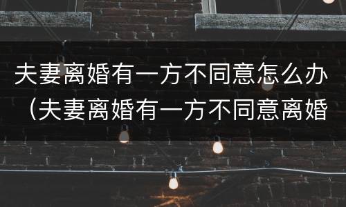夫妻离婚有一方不同意怎么办（夫妻离婚有一方不同意离婚怎么办）