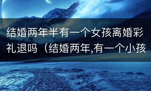 结婚两年半有一个女孩离婚彩礼退吗（结婚两年,有一个小孩,彩礼可以退吗）