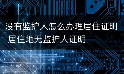 没有监护人怎么办理居住证明 居住地无监护人证明