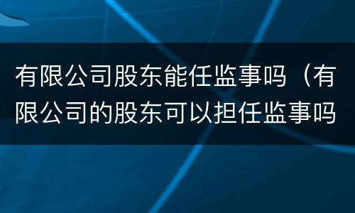有限公司股东能任监事吗（有限公司的股东可以担任监事吗）
