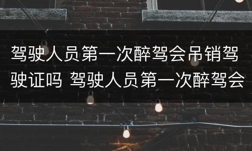 驾驶人员第一次醉驾会吊销驾驶证吗 驾驶人员第一次醉驾会吊销驾驶证吗怎么处理