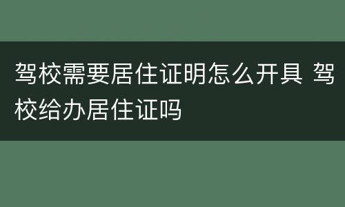 驾校需要居住证明怎么开具 驾校给办居住证吗