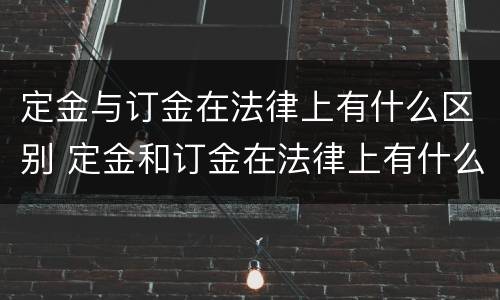 定金与订金在法律上有什么区别 定金和订金在法律上有什么区别