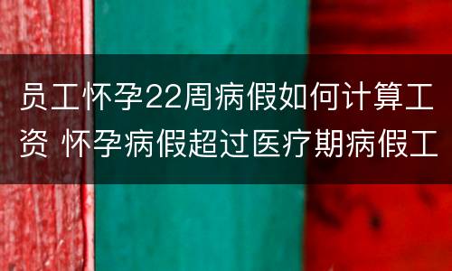员工怀孕22周病假如何计算工资 怀孕病假超过医疗期病假工资怎么算