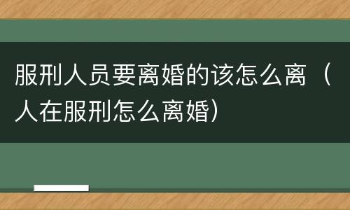 服刑人员要离婚的该怎么离（人在服刑怎么离婚）