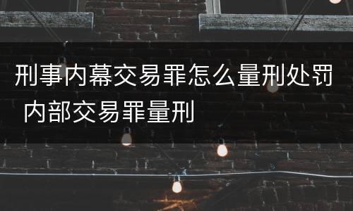 刑事内幕交易罪怎么量刑处罚 内部交易罪量刑