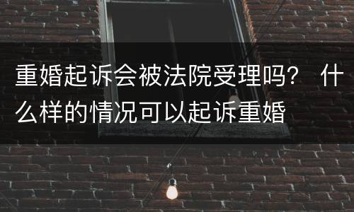 重婚起诉会被法院受理吗？ 什么样的情况可以起诉重婚