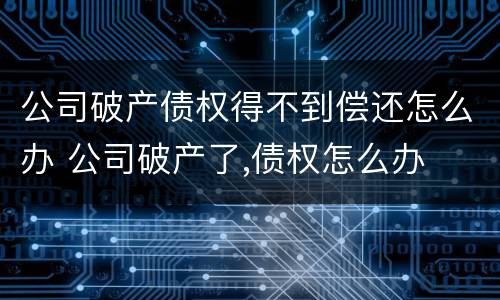 公司破产债权得不到偿还怎么办 公司破产了,债权怎么办
