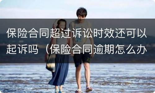 保险合同超过诉讼时效还可以起诉吗（保险合同逾期怎么办）