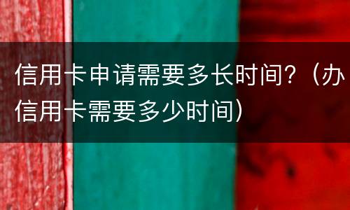 信用卡申请需要多长时间?（办信用卡需要多少时间）
