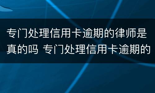 专门处理信用卡逾期的律师是真的吗 专门处理信用卡逾期的律师是真的吗知乎