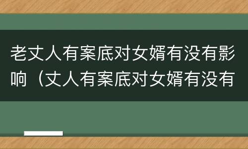 老丈人有案底对女婿有没有影响（丈人有案底对女婿有没有影响 户口在丈人家）