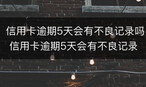 信用卡逾期5天会有不良记录吗 信用卡逾期5天会有不良记录吗怎么办