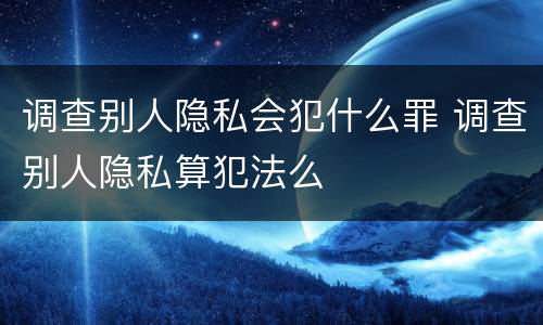 调查别人隐私会犯什么罪 调查别人隐私算犯法么