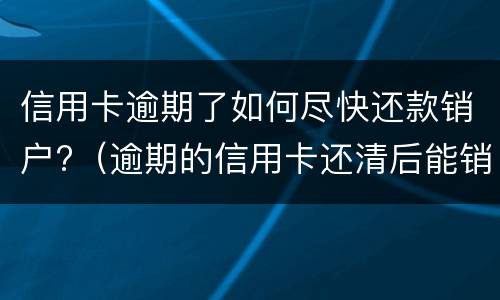 信用卡逾期了如何尽快还款销户?（逾期的信用卡还清后能销户吗）
