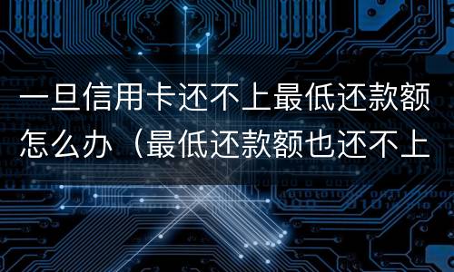 一旦信用卡还不上最低还款额怎么办（最低还款额也还不上,怎么办）