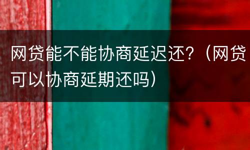 网贷能不能协商延迟还?（网贷可以协商延期还吗）