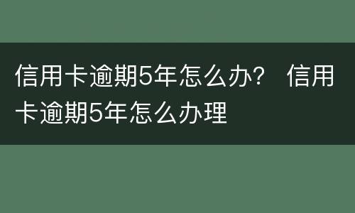 信用卡逾期5年怎么办？ 信用卡逾期5年怎么办理