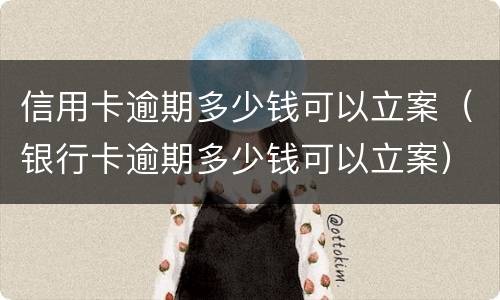 信用卡逾期多少钱可以立案（银行卡逾期多少钱可以立案）