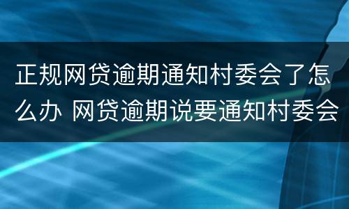 正规网贷逾期通知村委会了怎么办 网贷逾期说要通知村委会了