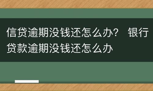 信贷逾期没钱还怎么办？ 银行贷款逾期没钱还怎么办