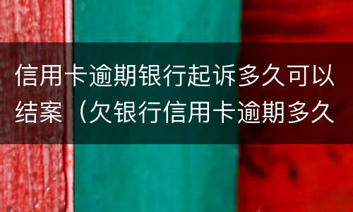 信用卡逾期银行起诉多久可以结案（欠银行信用卡逾期多久会被起诉）